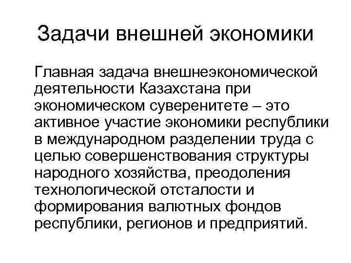 Задачи внешней экономики Главная задача внешнеэкономической деятельности Казахстана при экономическом суверенитете – это активное