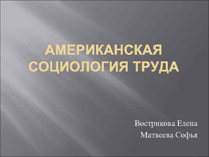 АМЕРИКАНСКАЯ СОЦИОЛОГИЯ ТРУДА Вострикова Елена Матвеева Софья 