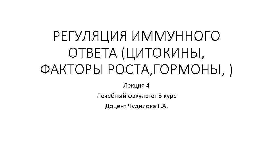 РЕГУЛЯЦИЯ ИММУННОГО ОТВЕТА (ЦИТОКИНЫ, ФАКТОРЫ РОСТА, ГОРМОНЫ, ) Лекция 4 Лечебный факультет 3 курс