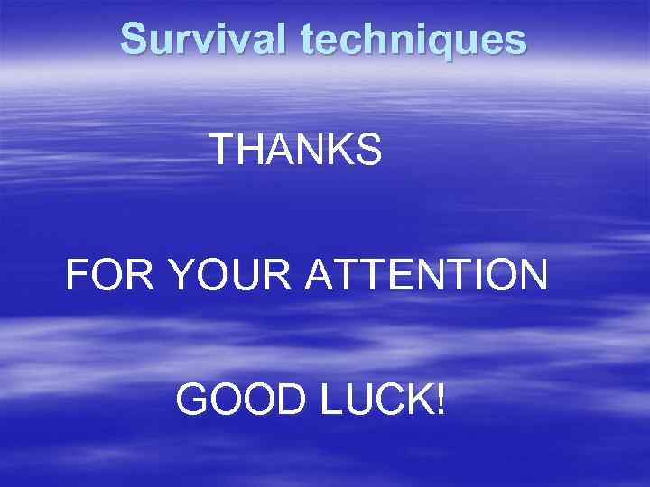 Survival techniques THANKS FOR YOUR ATTENTION GOOD LUCK! 