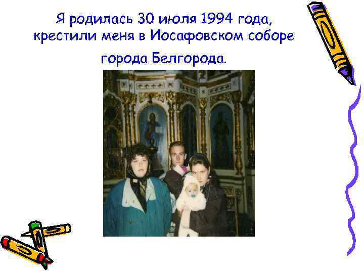 Я родилась 30 июля 1994 года, крестили меня в Иосафовском соборе города Белгорода. 