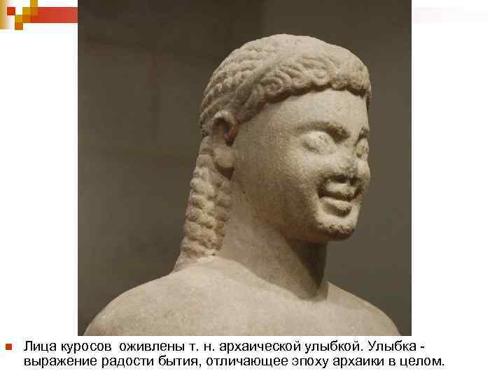 n Лица куросов оживлены т. н. архаической улыбкой. Улыбка - выражение радости бытия, отличающее