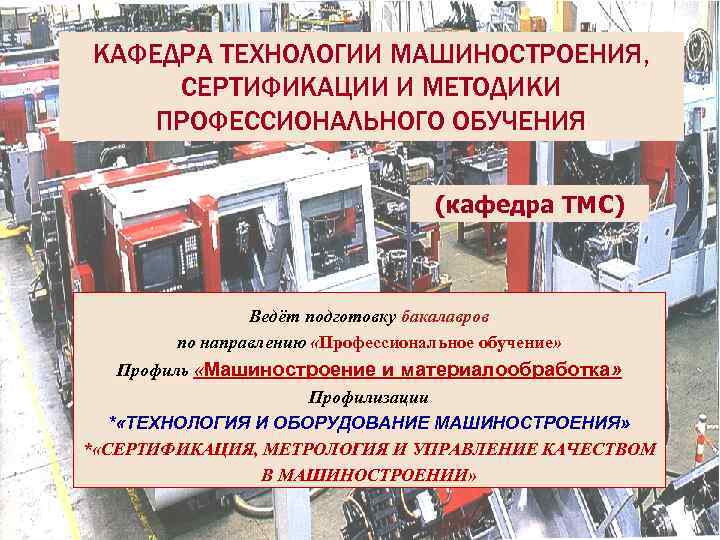 КАФЕДРА ТЕХНОЛОГИИ МАШИНОСТРОЕНИЯ, СЕРТИФИКАЦИИ И МЕТОДИКИ ПРОФЕССИОНАЛЬНОГО ОБУЧЕНИЯ (кафедра ТМС) Ведёт подготовку бакалавров по