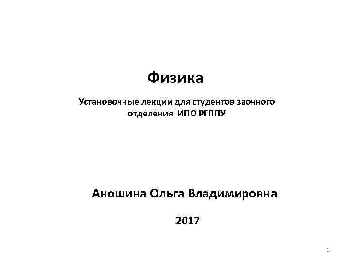 Физика Установочные лекции для студентов заочного отделения ИПО РГППУ Аношина Ольга Владимировна 2017 1