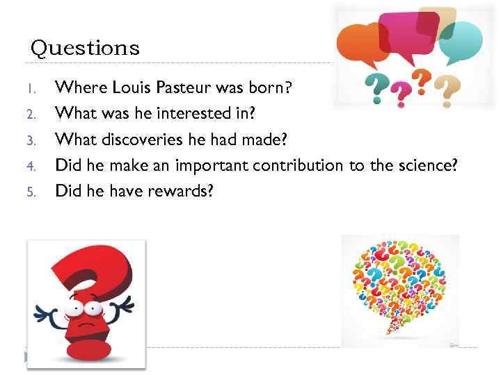 Questions 1. 2. 3. 4. 5. Where Louis Pasteur was born? What was he