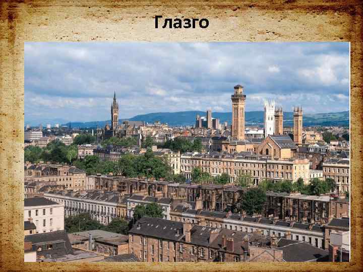 Глазго • Некогда крупнейший промышленный центр, а теперь город инноваций, торговли и науки. •