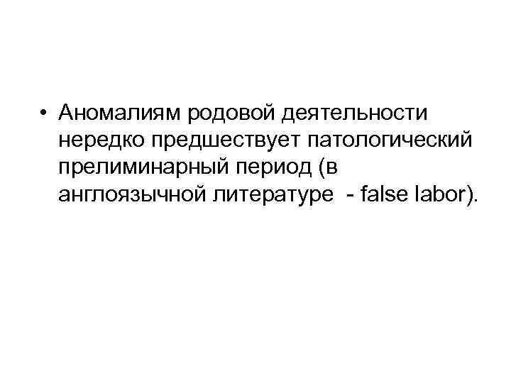  • Аномалиям родовой деятельности нередко предшествует патологический прелиминарный период (в англоязычной литературе false