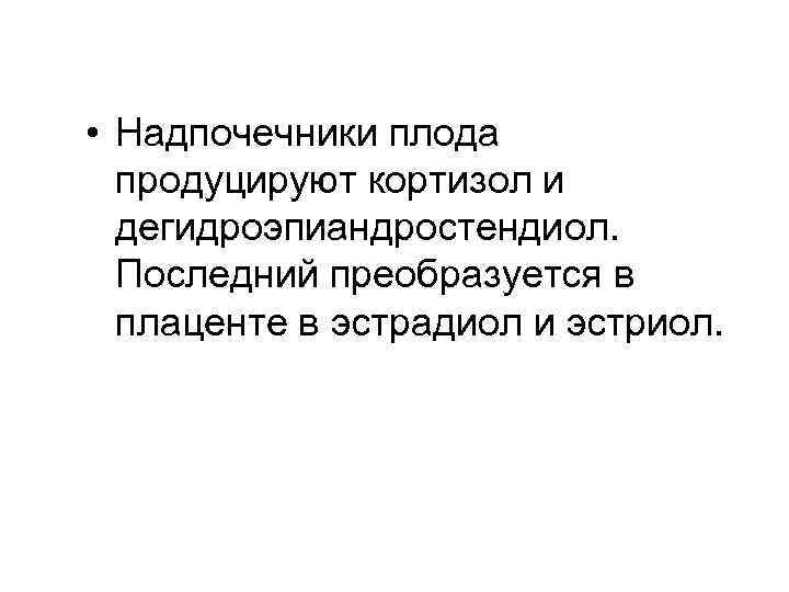  • Надпочечники плода продуцируют кортизол и дегидроэпиандростендиол. Последний преобразуется в плаценте в эстрадиол