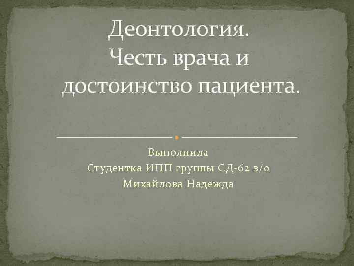 Деонтология. Честь врача и достоинство пациента. Выполнила Студентка ИПП группы СД-62 з/о Михайлова Надежда