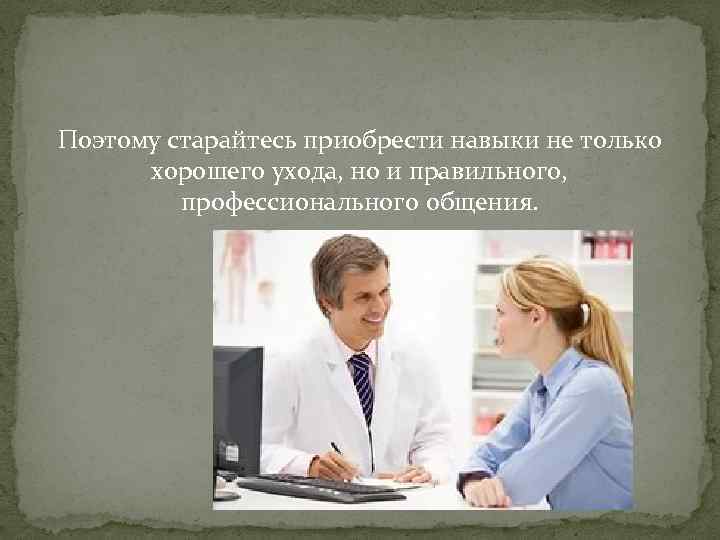 Поэтому старайтесь приобрести навыки не только хорошего ухода, но и правильного, профессионального общения. 