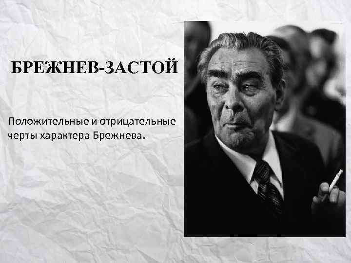 БРЕЖНЕВ-ЗАСТОЙ Положительные и отрицательные черты характера Брежнева. 