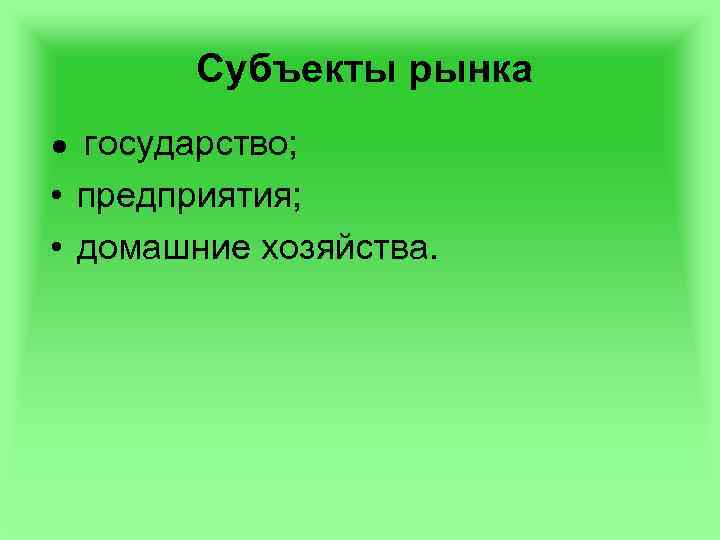 Субъекты рынка ● государство; • предприятия; • домашние хозяйства. 