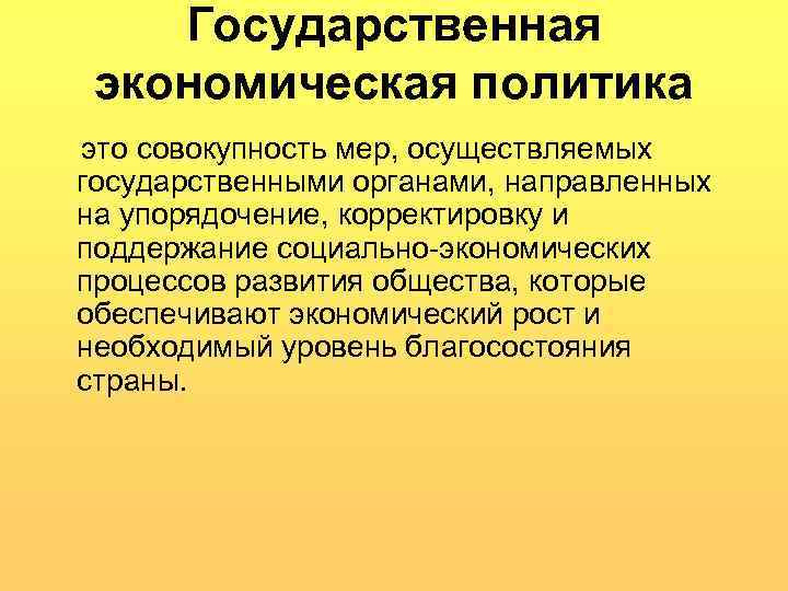 Государственная экономическая политика это совокупность мер, осуществляемых государственными органами, направленных на упорядочение, корректировку и