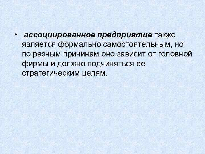  • ассоциированное предприятие также является формально самостоятельным, но по разным причинам оно зависит