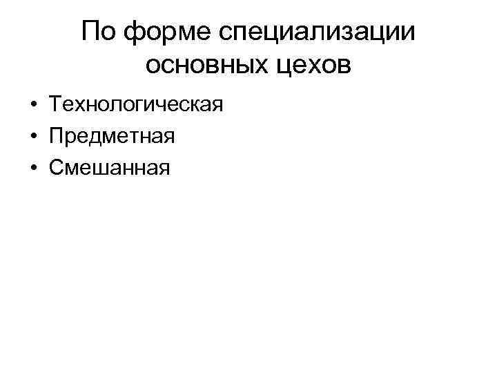 По форме специализации основных цехов • Технологическая • Предметная • Смешанная 
