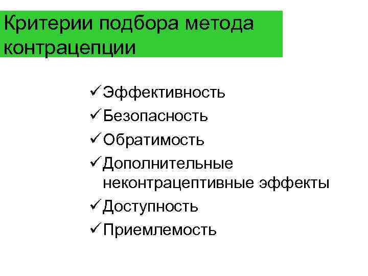 Критерии подбора метода контрацепции ü Эффективность ü Безопасность ü Обратимость ü Дополнительные неконтрацептивные эффекты