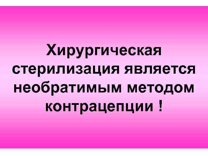 Хирургическая стерилизация является необратимым методом контрацепции ! 