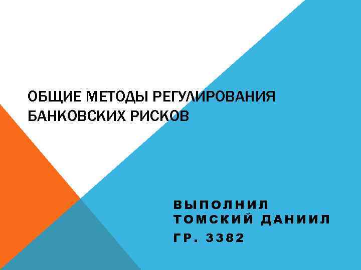 ОБЩИЕ МЕТОДЫ РЕГУЛИРОВАНИЯ БАНКОВСКИХ РИСКОВ ВЫПОЛНИЛ ТОМСКИЙ ДАНИИЛ ГР. 3382 