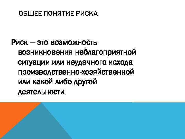 ОБЩЕЕ ПОНЯТИЕ РИСКА Риск — это возможность возникновения неблагоприятной ситуации или неудачного исхода производственно-хозяйственной