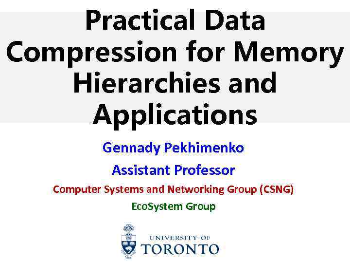 Practical Data Compression for Memory Hierarchies and Applications Gennady Pekhimenko Assistant Professor Computer Systems