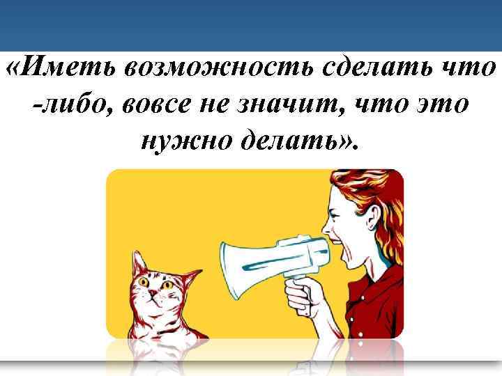  «Иметь возможность сделать что -либо, вовсе не значит, что это нужно делать» .