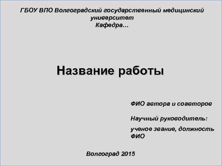 ГБОУ ВПО Волгоградский государственный медицинский университет Кафедра… Название работы ФИО автора и соавторов Научный