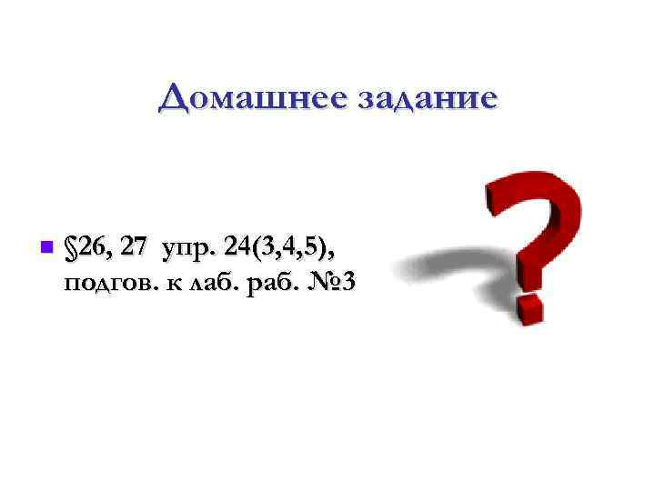 Домашнее задание § 26, 27 упр. 24(3, 4, 5), подгов. к лаб. раб. №