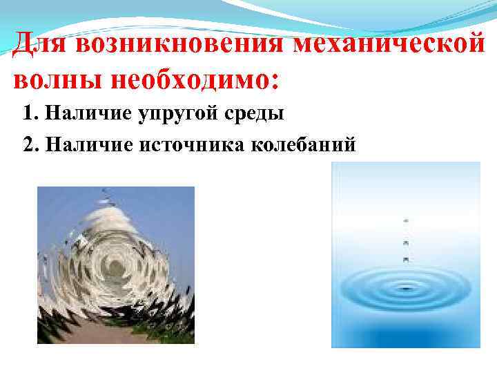 Для возникновения механической волны необходимо: 1. Наличие упругой среды 2. Наличие источника колебаний 