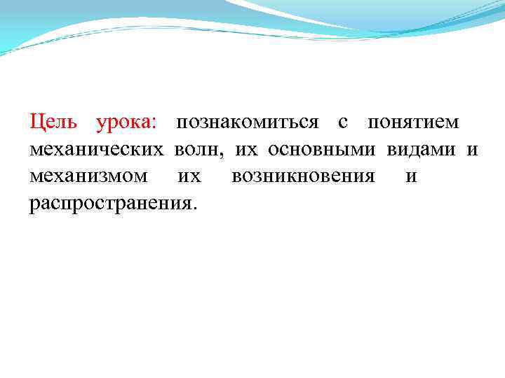 Цель урока: познакомиться с понятием механических волн, их основными видами и механизмом их возникновения