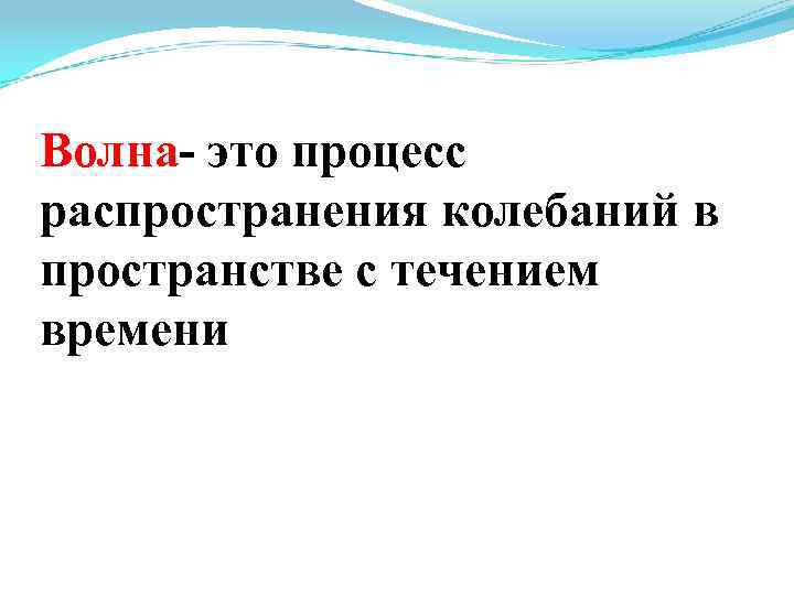 Волна- это процесс распространения колебаний в пространстве с течением времени 