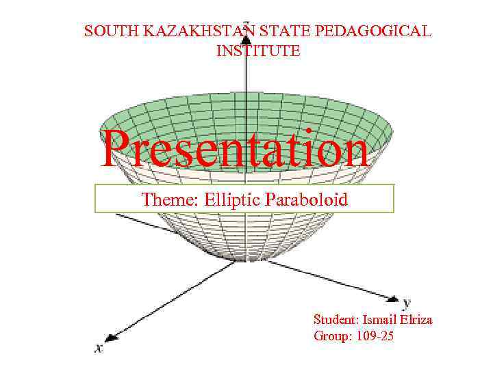 SOUTH KAZAKHSTAN STATE PEDAGOGICAL INSTITUTE Presentation Theme: Elliptic Paraboloid Student: Ismail Elriza Group: 109