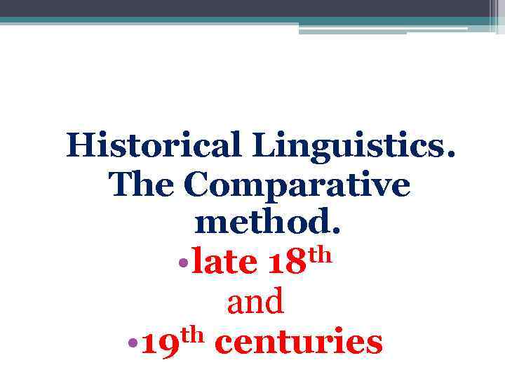 Historical Linguistics. The Comparative method. th • late 18 and • 19 th centuries