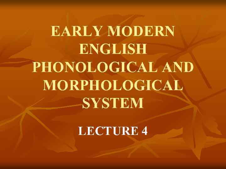EARLY MODERN ENGLISH PHONOLOGICAL AND MORPHOLOGICAL SYSTEM LECTURE 4 