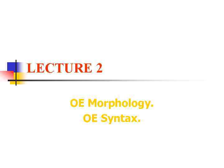 LECTURE 2 OE Morphology. OE Syntax. 