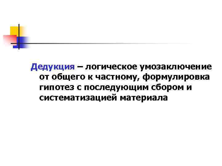 Дедукция – логическое умозаключение от общего к частному, формулировка гипотез с последующим сбором и