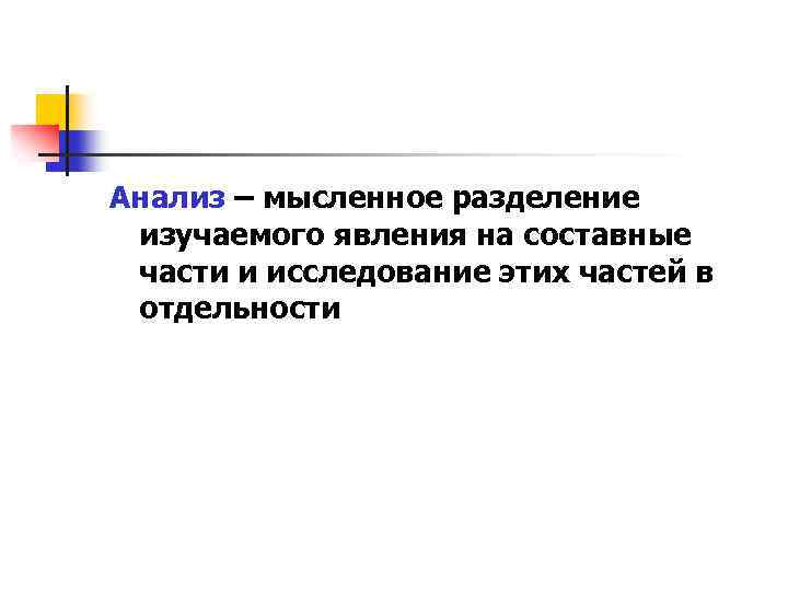 Анализ – мысленное разделение изучаемого явления на составные части и исследование этих частей в