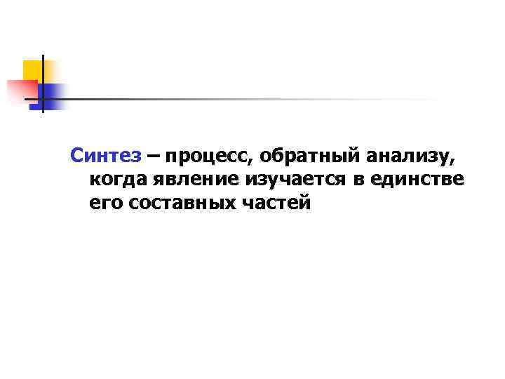 Синтез – процесс, обратный анализу, когда явление изучается в единстве его составных частей 