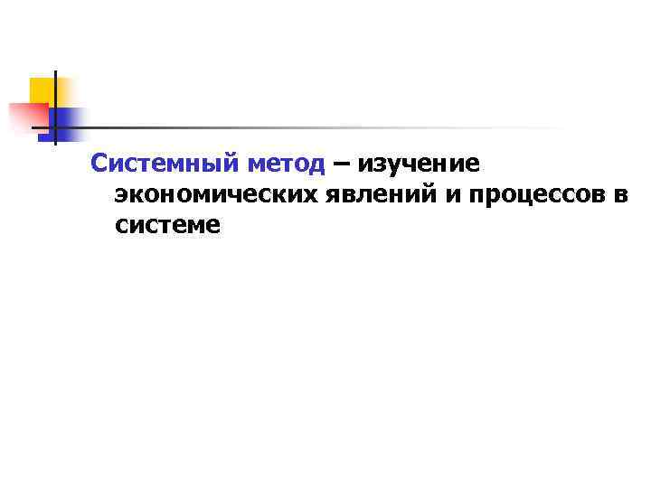 Системный метод – изучение экономических явлений и процессов в системе 
