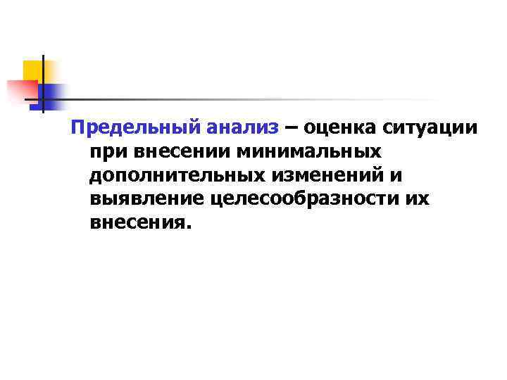 Предельный анализ – оценка ситуации при внесении минимальных дополнительных изменений и выявление целесообразности их