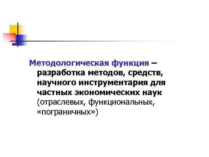 Методологическая функция – разработка методов, средств, научного инструментария для частных экономических наук (отраслевых, функциональных,