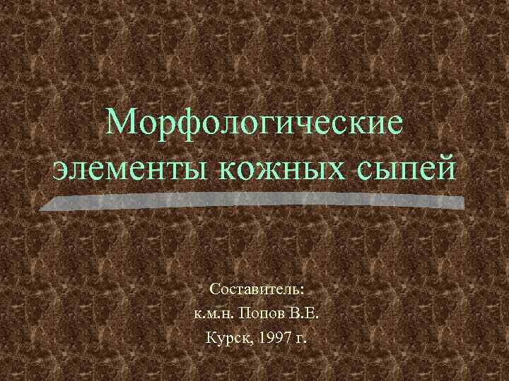 Морфологические элементы кожных сыпей Составитель: к. м. н. Попов В. Е. Курск, 1997 г.