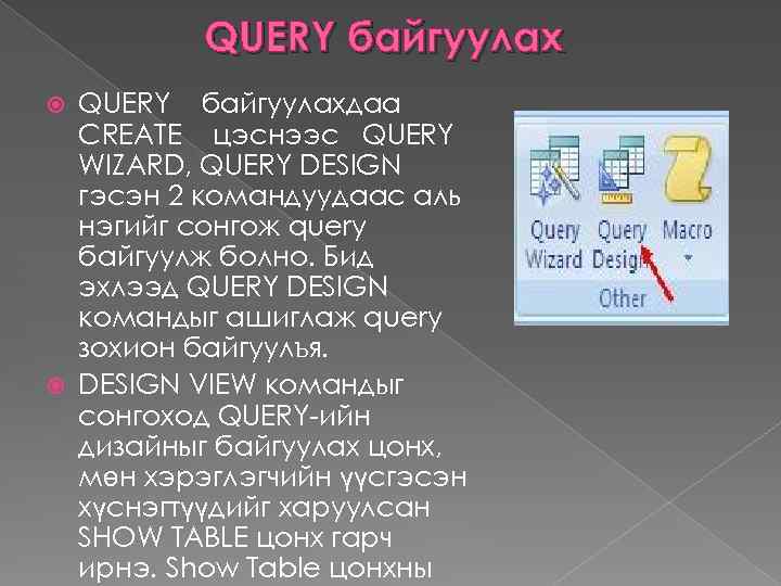 QUERY байгуулахдаа CREATE цэснээс QUERY WIZARD, QUERY DESIGN гэсэн 2 командуудаас аль нэгийг сонгож