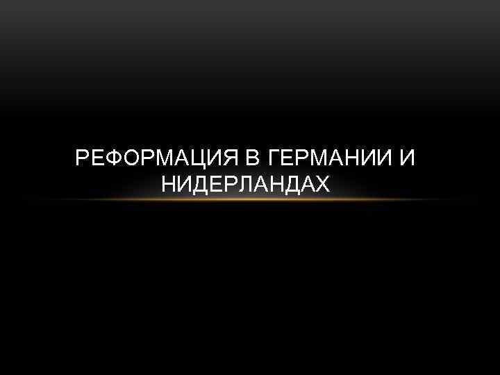РЕФОРМАЦИЯ В ГЕРМАНИИ И НИДЕРЛАНДАХ 