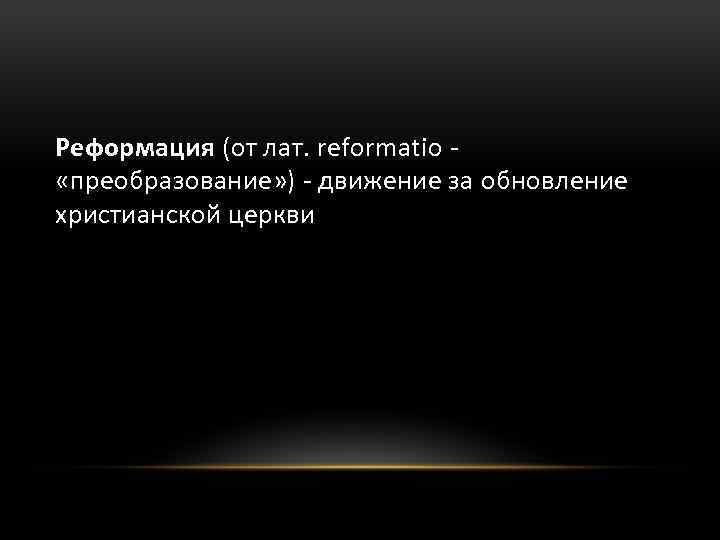 Реформация (от лат. reformatio «преобразование» ) - движение за обновление христианской церкви 