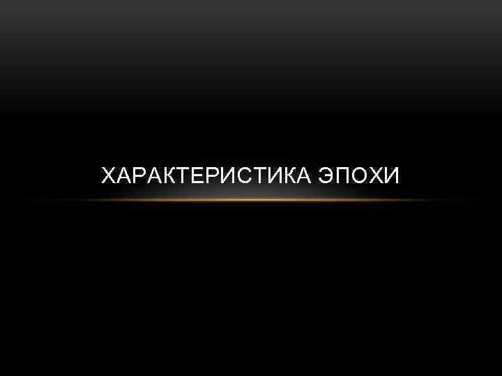 ХАРАКТЕРИСТИКА ЭПОХИ 