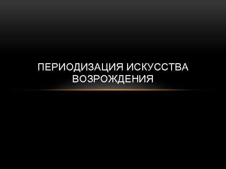 ПЕРИОДИЗАЦИЯ ИСКУССТВА ВОЗРОЖДЕНИЯ 