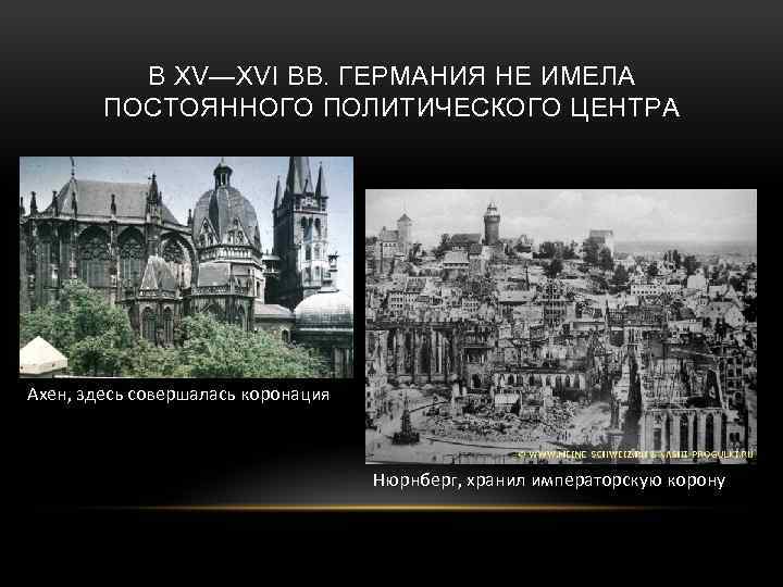 В XV—XVI ВВ. ГЕРМАНИЯ НЕ ИМЕЛА ПОСТОЯННОГО ПОЛИТИЧЕСКОГО ЦЕНТРА Ахен, здесь совершалась коронация Нюрнберг,