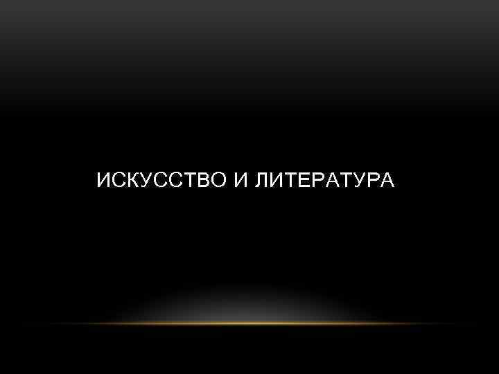 ИСКУССТВО И ЛИТЕРАТУРА 