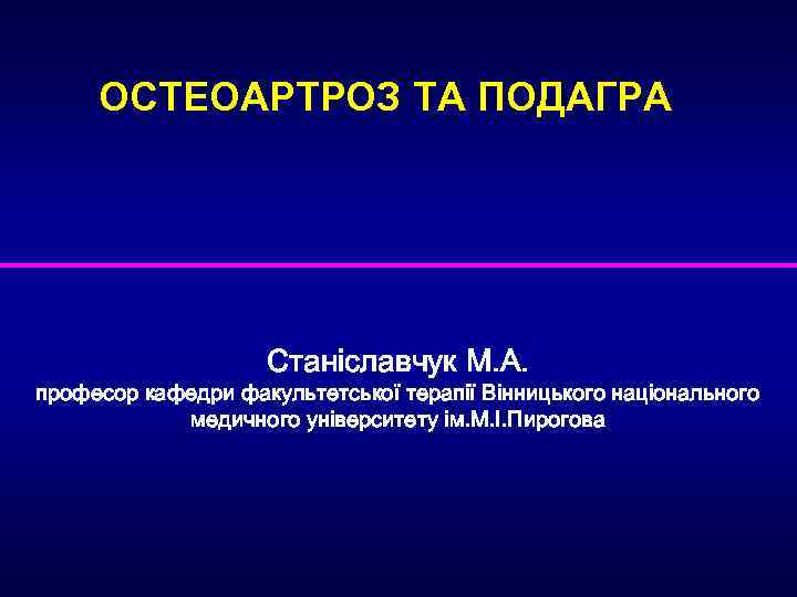 ОСТЕОАРТРОЗ ТА ПОДАГРА Станіславчук М. А. професор кафедри факультетської терапії Вінницького національного медичного університету