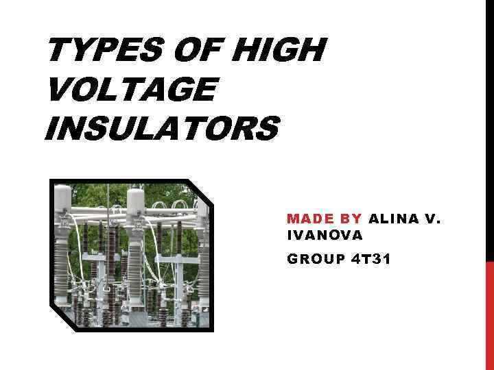 TYPES OF HIGH VOLTAGE INSULATORS MADE BY ALINA V. IVANOVA GROUP 4 T 31